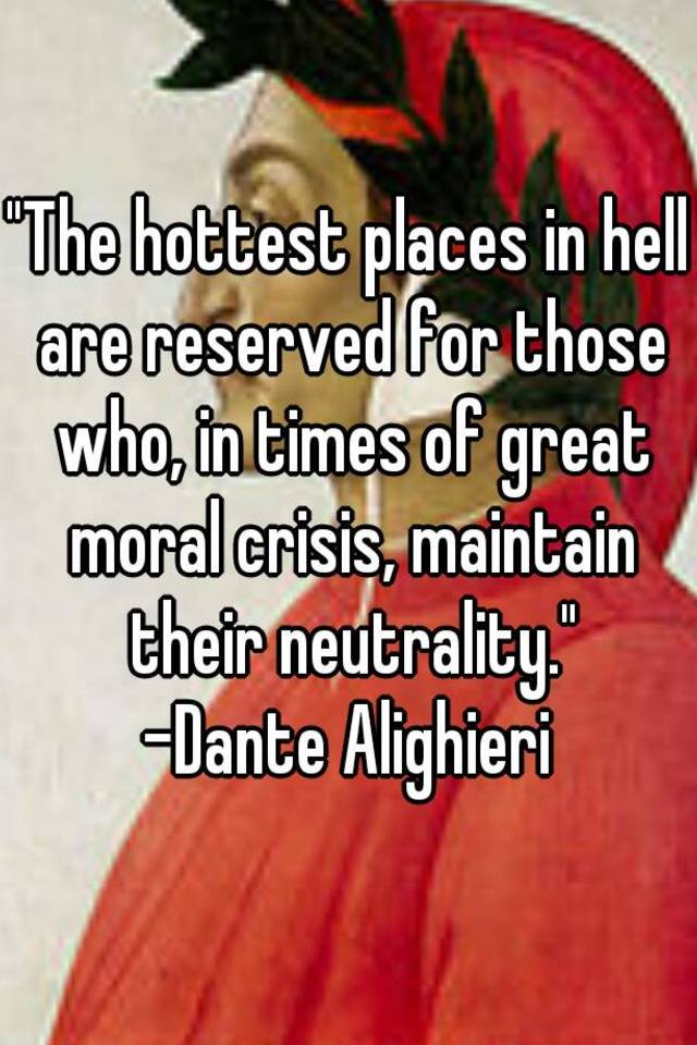 The hottest places in hell are reserved for those who in times of