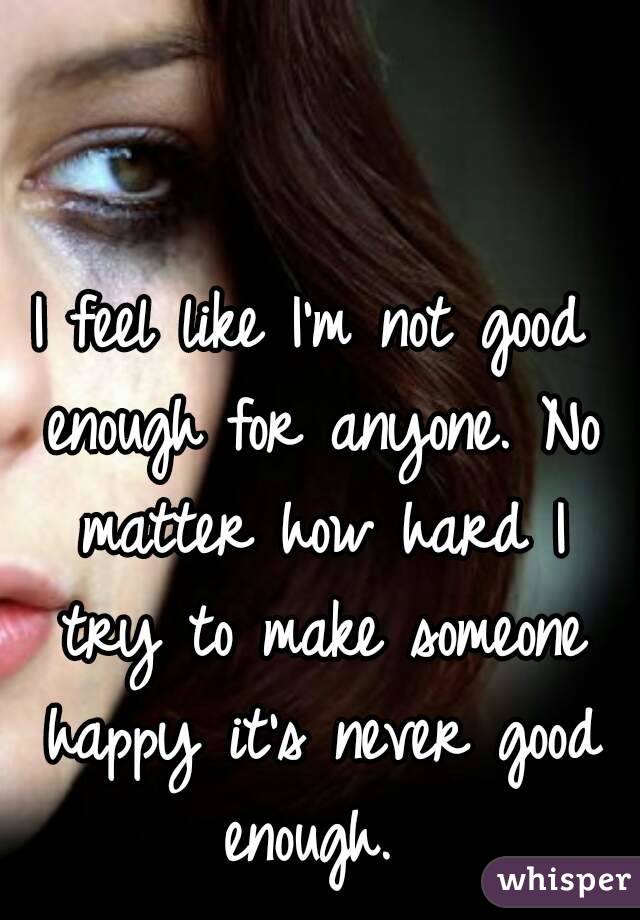 I feel like I'm not good enough for anyone. No matter how hard I try to make someone happy it's never good enough. 