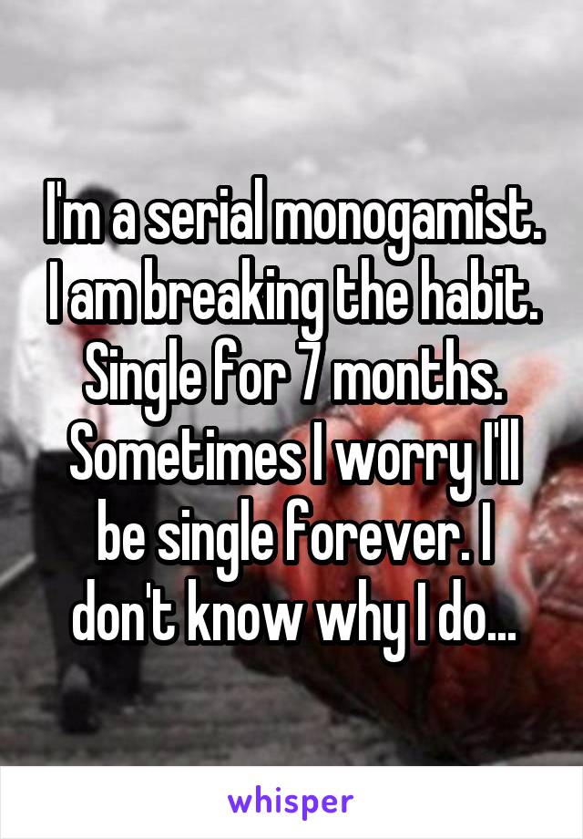 I'm a serial monogamist. I am breaking the habit. Single for 7 months. Sometimes I worry I'll be single forever. I don't know why I do...