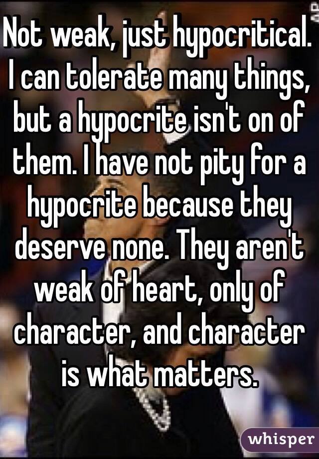 Not weak, just hypocritical. I can tolerate many things, but a hypocrite isn't on of them. I have not pity for a hypocrite because they deserve none. They aren't weak of heart, only of character, and character is what matters.