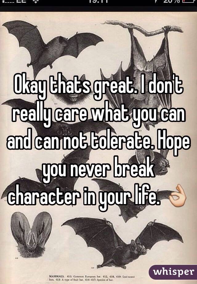 Okay thats great. I don't really care what you can and can not tolerate. Hope you never break character in your life. 👌