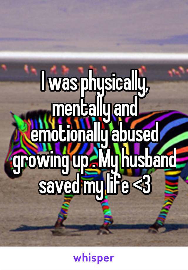 I was physically, mentally and emotionally abused growing up . My husband saved my life <3