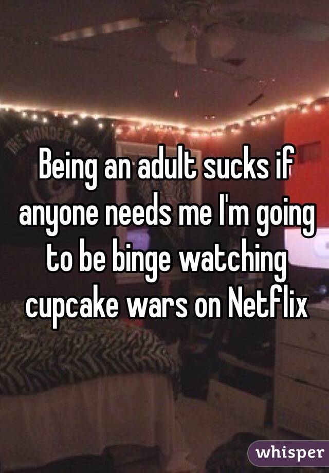 Being an adult sucks if anyone needs me I'm going to be binge watching cupcake wars on Netflix