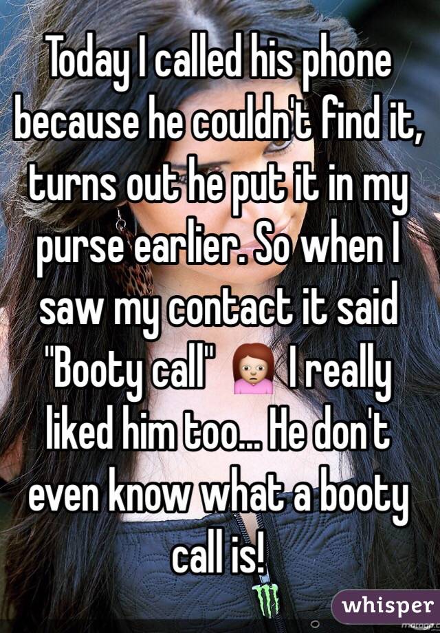 Today I called his phone because he couldn't find it, turns out he put it in my purse earlier. So when I saw my contact it said "Booty call" 🙍 I really liked him too... He don't even know what a booty call is!