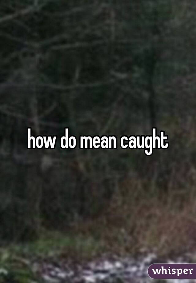 how-do-mean-caught