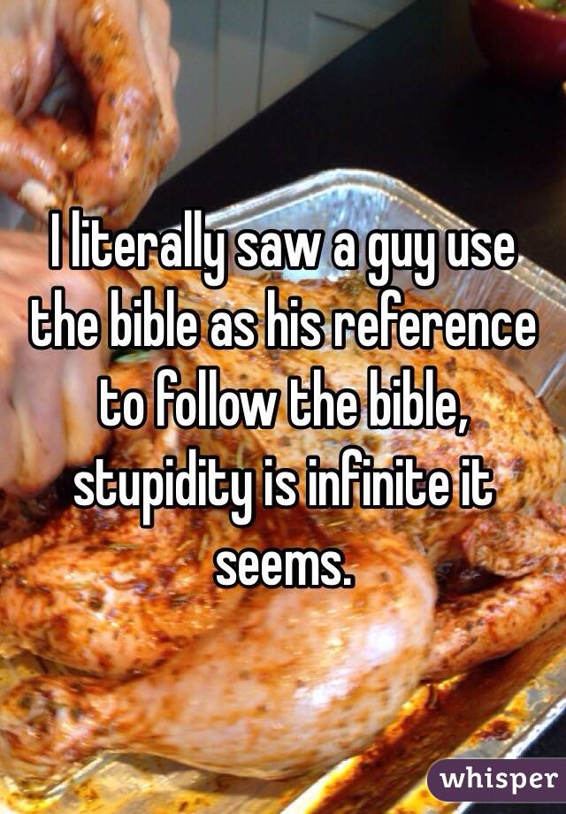 I literally saw a guy use the bible as his reference to follow the bible, stupidity is infinite it seems.