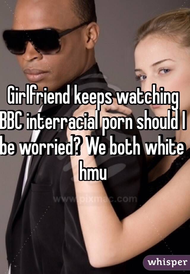 Girlfriend keeps watching BBC interracial porn should I be worried? We both white hmu
