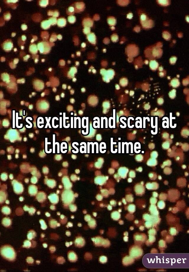 It's exciting and scary at the same time.