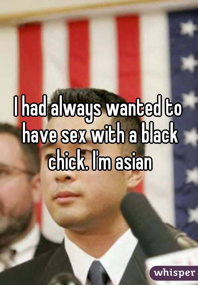 I had always wanted to have sex with a black chick. I'm asian