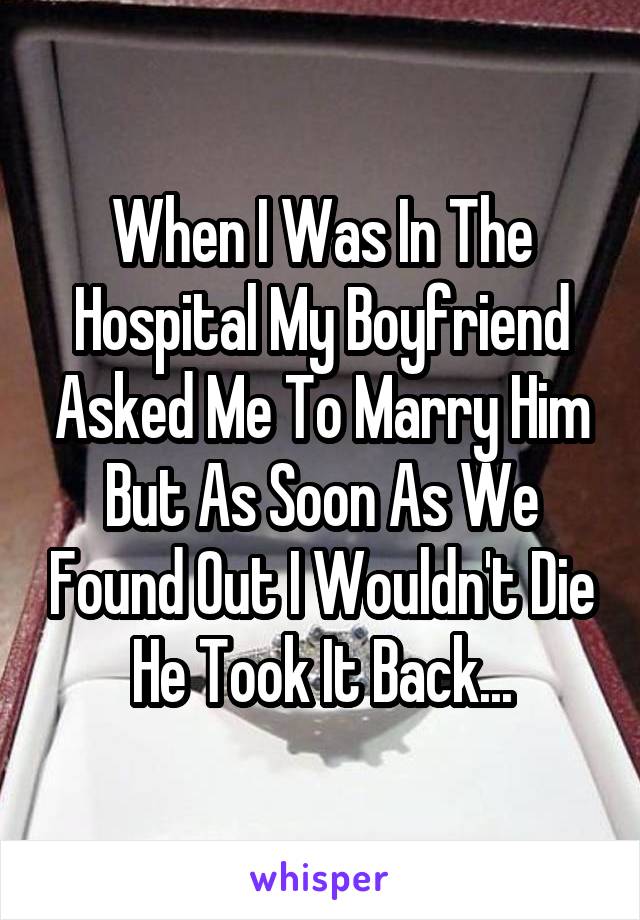 When I Was In The Hospital My Boyfriend Asked Me To Marry Him But As Soon As We Found Out I Wouldn't Die He Took It Back...
