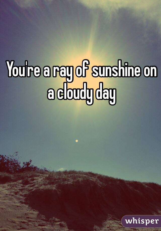 You're a ray of sunshine on a cloudy day