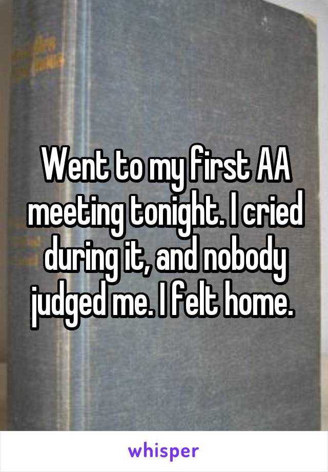 Went to my first AA meeting tonight. I cried during it, and nobody judged me. I felt home. 