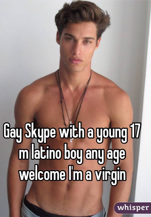 Gay Skype with a young 17 m latino boy any age welcome I'm a virgin 