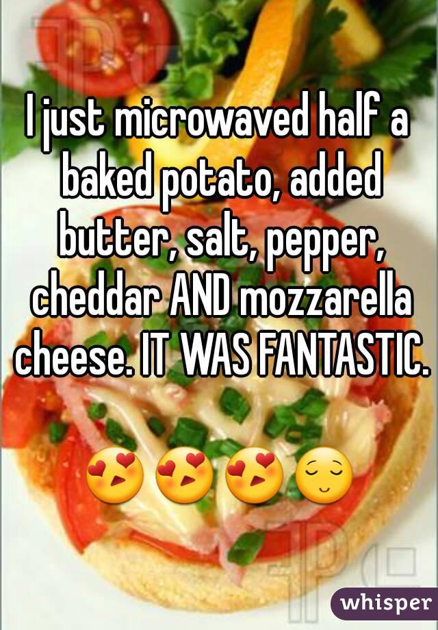 I just microwaved half a baked potato, added butter, salt, pepper, cheddar AND mozzarella cheese. IT WAS FANTASTIC. 
😍😍😍😌
