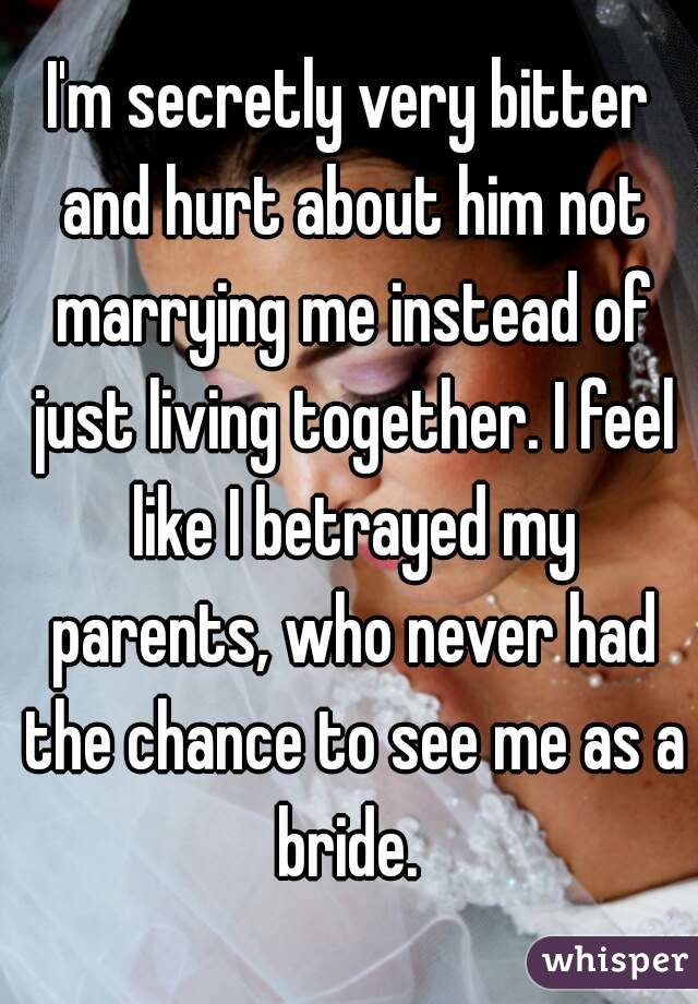 I'm secretly very bitter and hurt about him not marrying me instead of just living together. I feel like I betrayed my parents, who never had the chance to see me as a bride. 