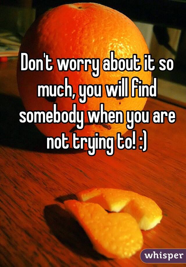 Don't worry about it so much, you will find somebody when you are not trying to! :)