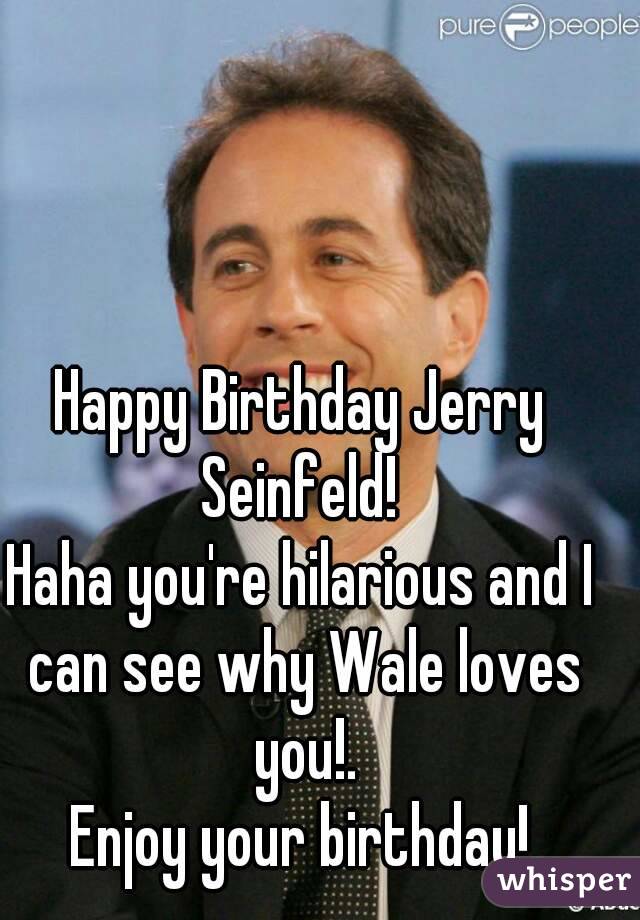 Happy Birthday Jerry Seinfeld! 
Haha you're hilarious and I can see why Wale loves you!.
 Enjoy your birthday! 
