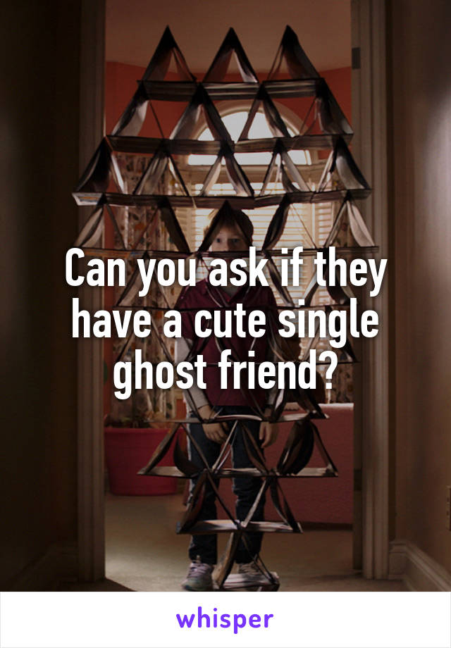 Can you ask if they have a cute single ghost friend?
