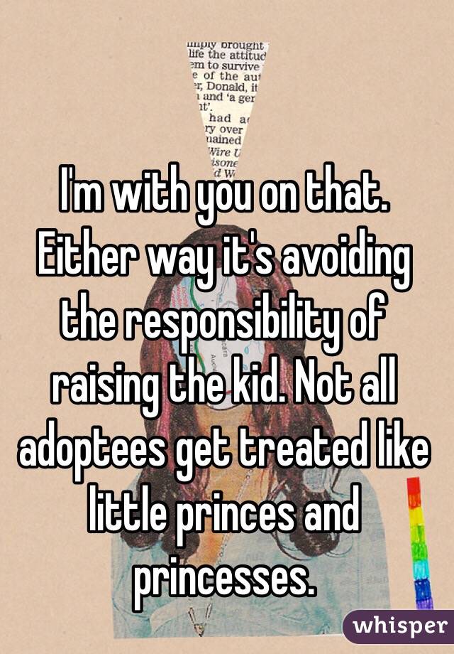 I'm with you on that. Either way it's avoiding the responsibility of raising the kid. Not all adoptees get treated like little princes and princesses.