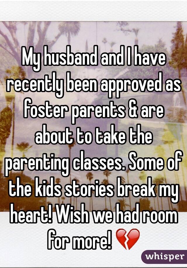 My husband and I have recently been approved as foster parents & are about to take the parenting classes. Some of the kids stories break my heart! Wish we had room for more! 💔