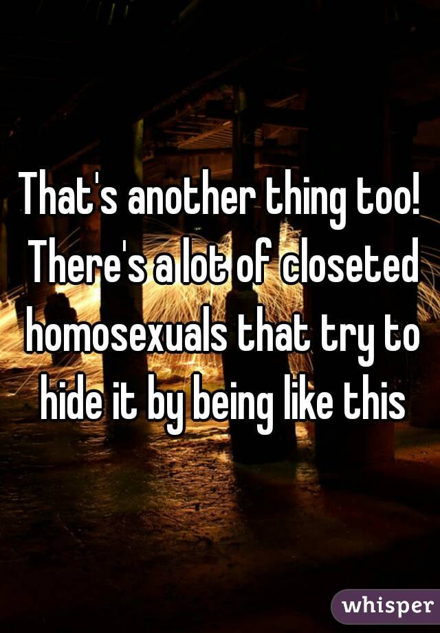 That's another thing too! There's a lot of closeted homosexuals that try to hide it by being like this