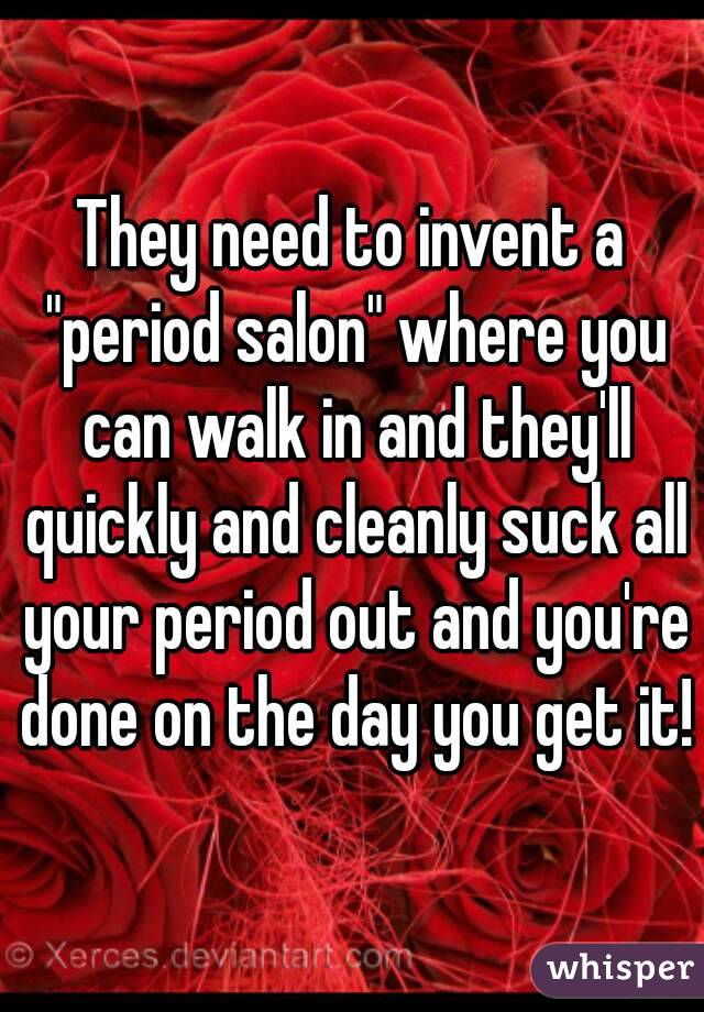 They need to invent a "period salon" where you can walk in and they'll quickly and cleanly suck all your period out and you're done on the day you get it!