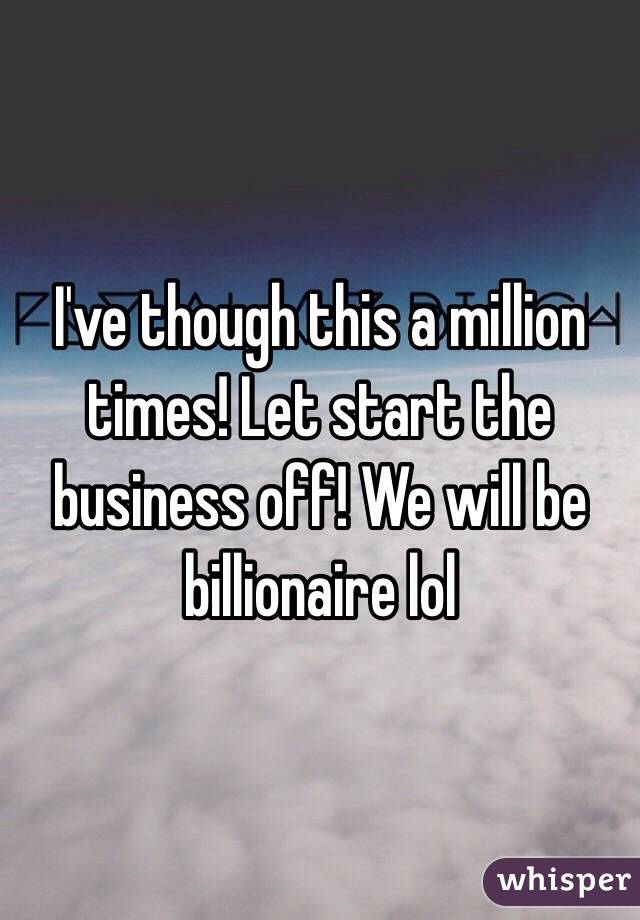 I've though this a million times! Let start the business off! We will be billionaire lol