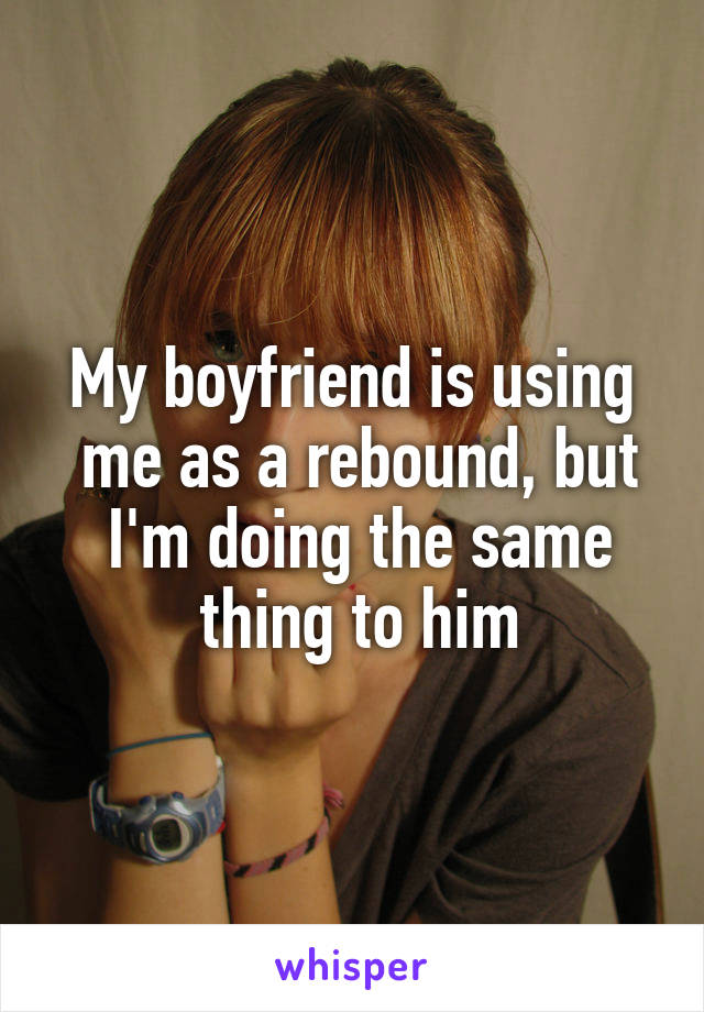 My boyfriend is using
 me as a rebound, but
 I'm doing the same
 thing to him