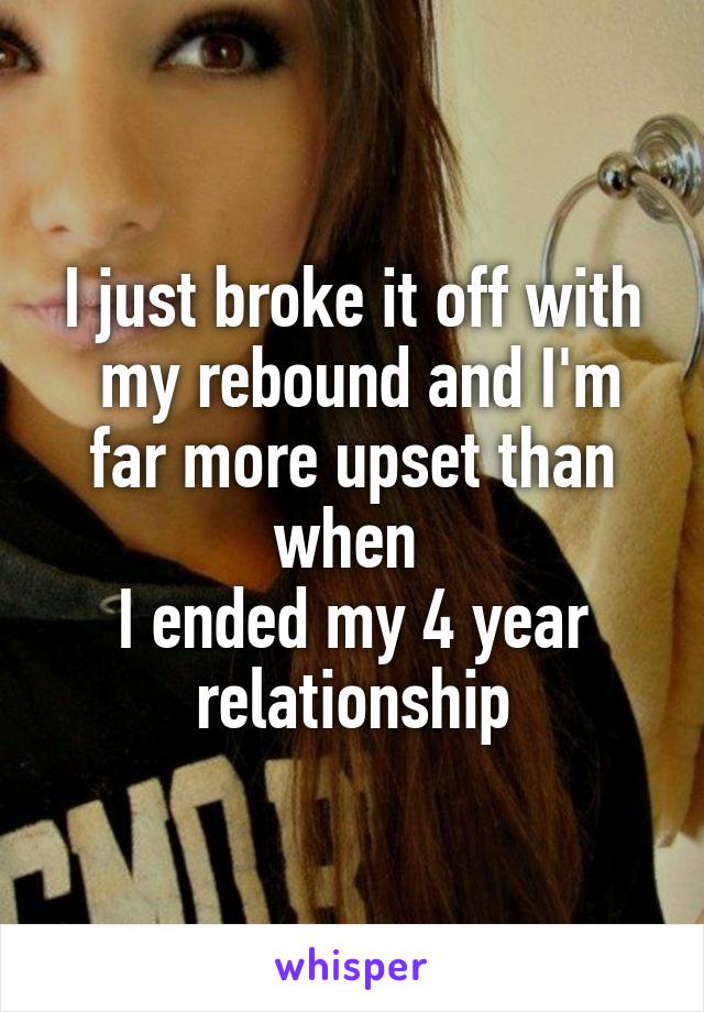 I just broke it off with
 my rebound and I'm far more upset than when 
I ended my 4 year relationship