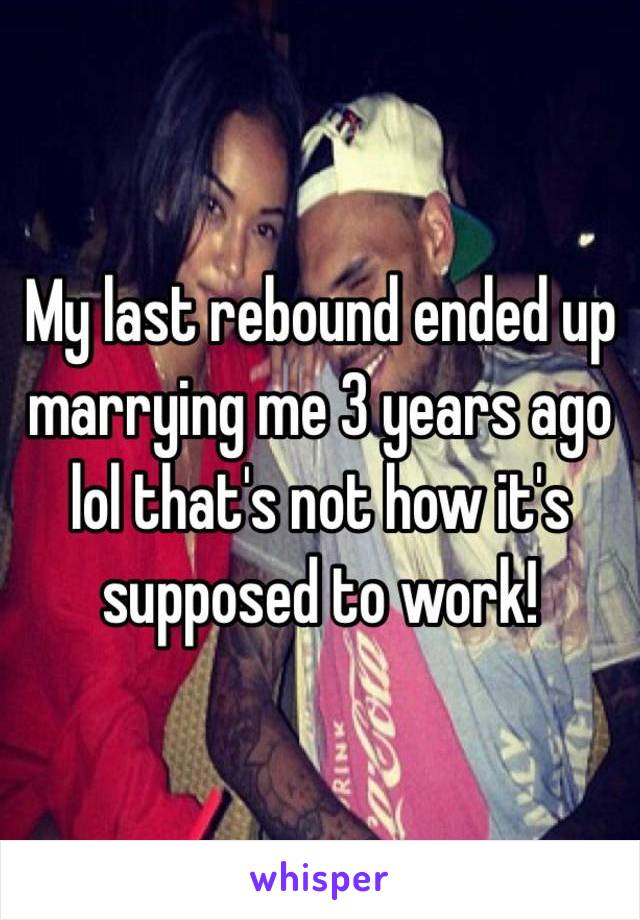 My last rebound ended up marrying me 3 years ago lol that's not how it's supposed to work!