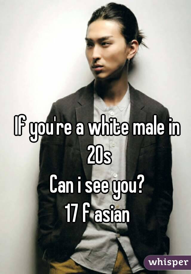 If you're a white male in 20s
Can i see you?
17 f asian