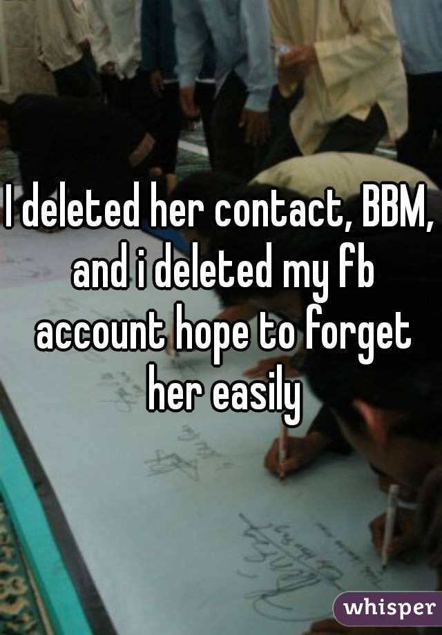 I deleted her contact, BBM, and i deleted my fb account hope to forget her easily