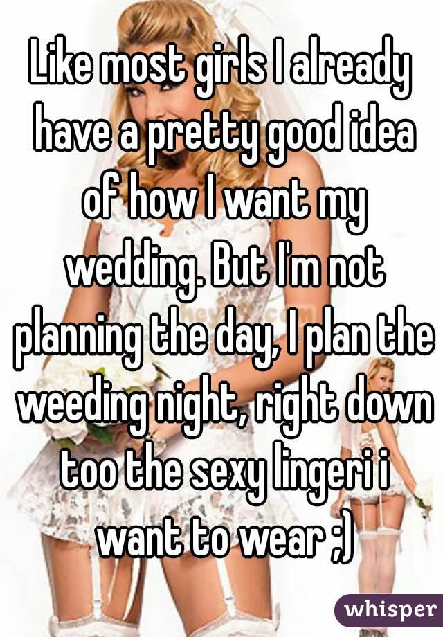 Like most girls I already have a pretty good idea of how I want my wedding. But I'm not planning the day, I plan the weeding night, right down too the sexy lingeri i want to wear ;)