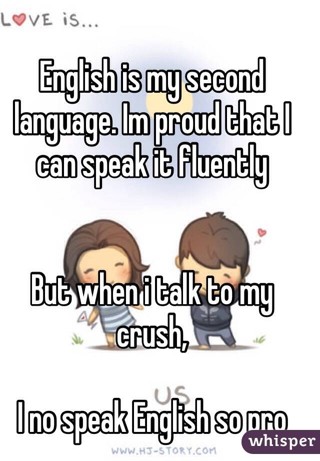 English is my second language. Im proud that I can speak it fluently


But when i talk to my crush,      

I no speak English so pro 