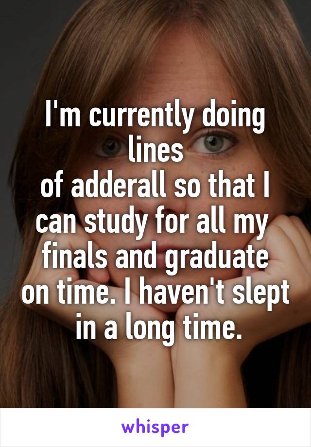 I'm currently doing lines
 of adderall so that I 
can study for all my 
finals and graduate on time. I haven't slept
 in a long time.