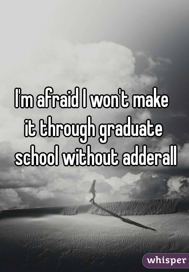 I'm afraid I won't make 
it through graduate school without adderall
