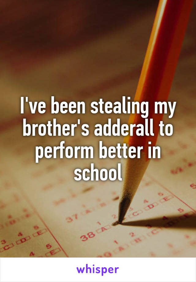 I've been stealing my brother's adderall to perform better in school