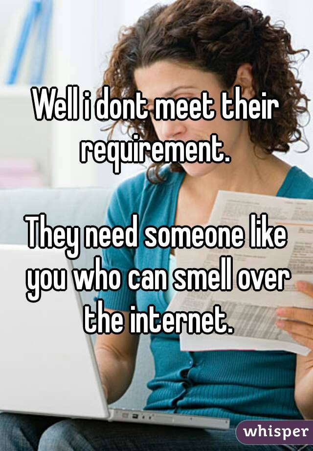 Well i dont meet their requirement. 

They need someone like you who can smell over the internet.

