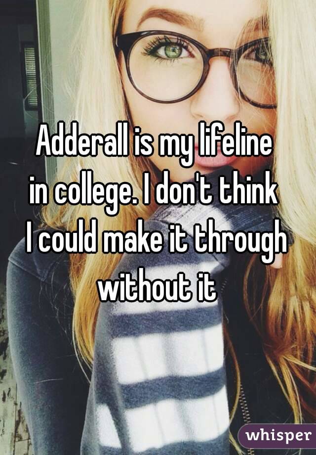 Adderall is my lifeline 
in college. I don't think 
I could make it through without it 
