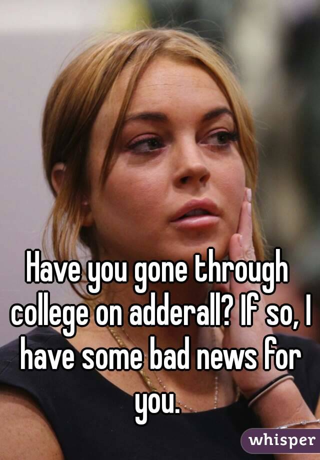 Have you gone through college on adderall? If so, I have some bad news for you. 