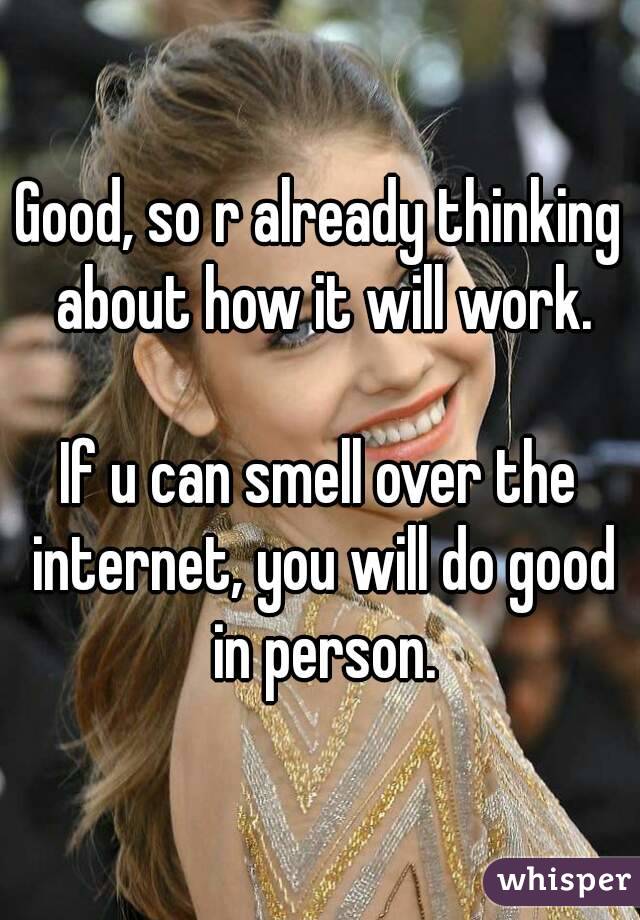 Good, so r already thinking about how it will work.

If u can smell over the internet, you will do good in person.
