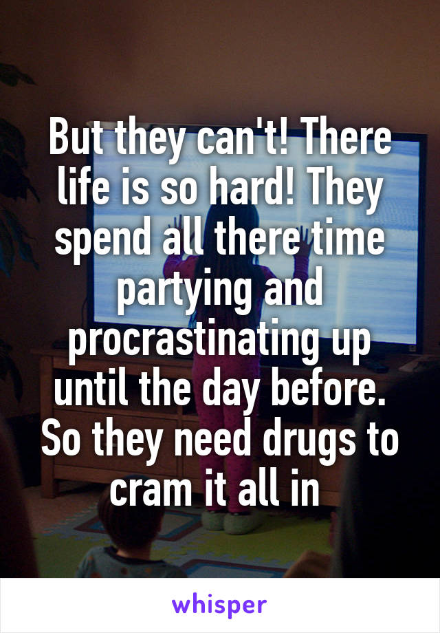 But they can't! There life is so hard! They spend all there time partying and procrastinating up until the day before. So they need drugs to cram it all in 