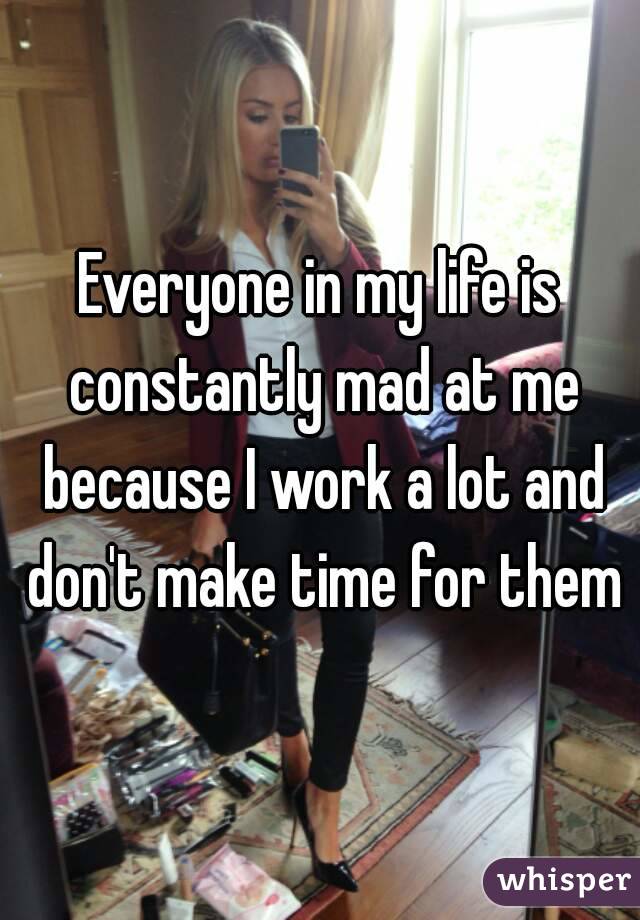 Everyone in my life is constantly mad at me because I work a lot and don't make time for them