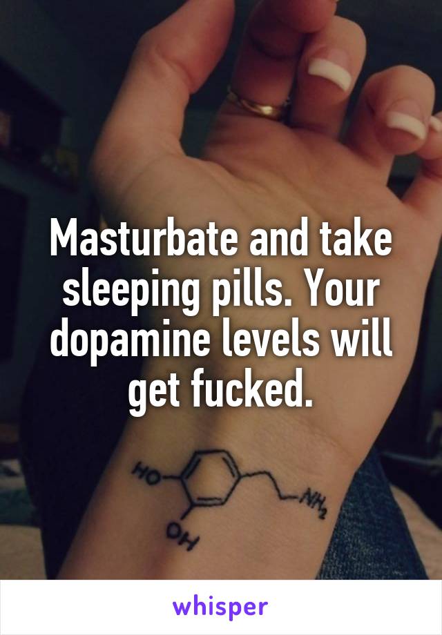 Masturbate and take sleeping pills. Your dopamine levels will get fucked.