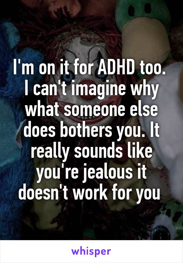 I'm on it for ADHD too.  I can't imagine why what someone else does bothers you. It really sounds like you're jealous it doesn't work for you 
