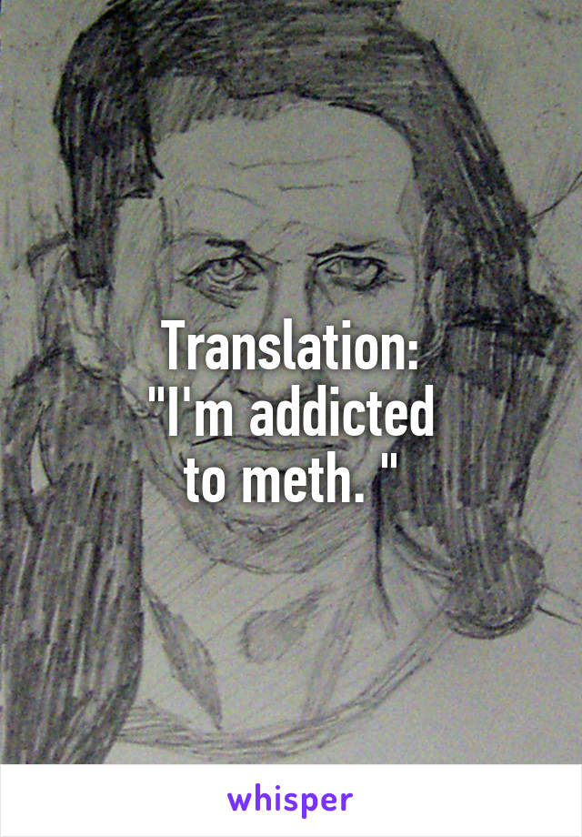Translation:
"I'm addicted
to meth. "