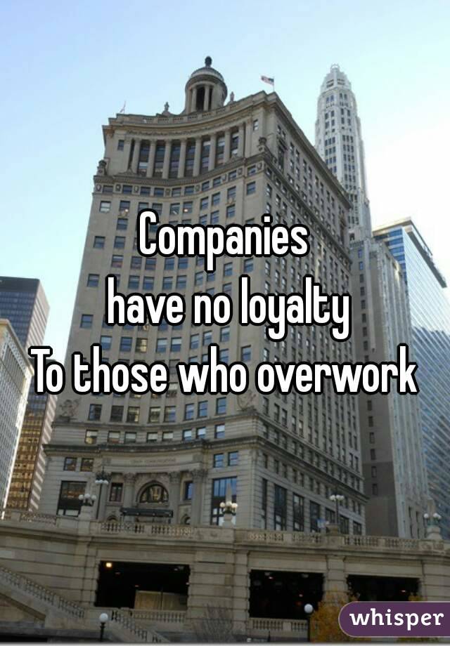 Companies
 have no loyalty
To those who overwork