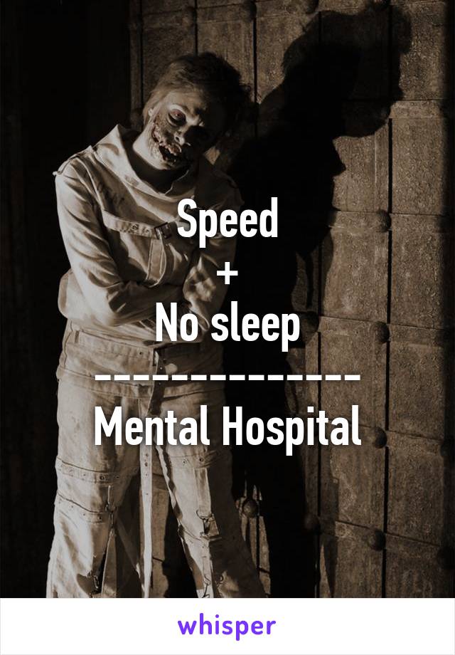 Speed
+
No sleep
--------------
Mental Hospital