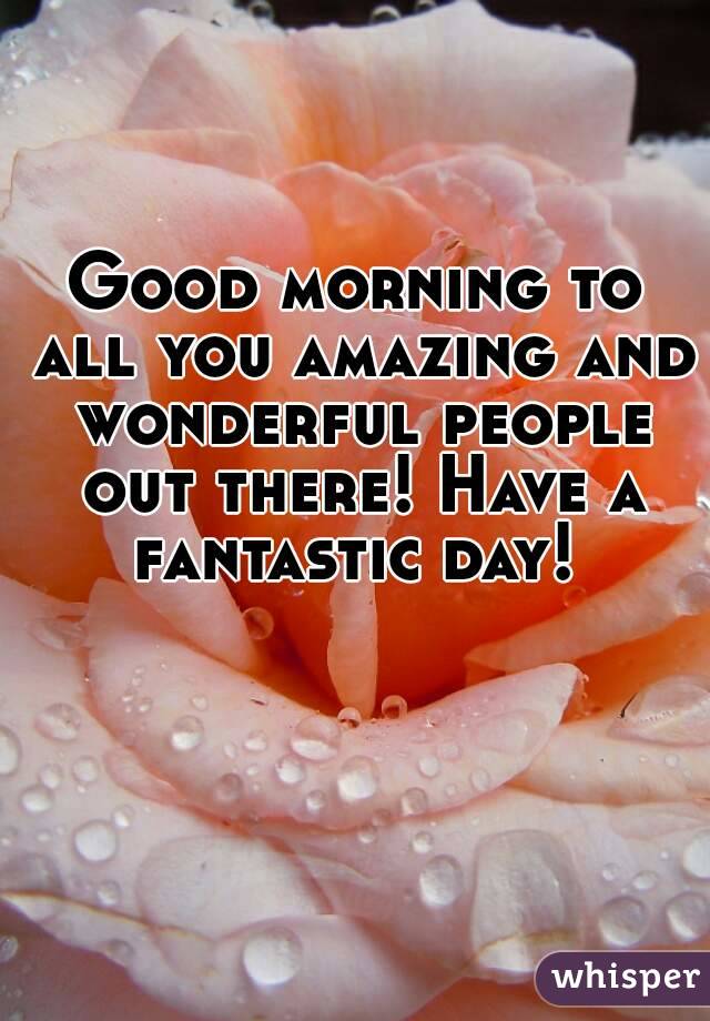 Good morning to all you amazing and wonderful people out there! Have a fantastic day! 