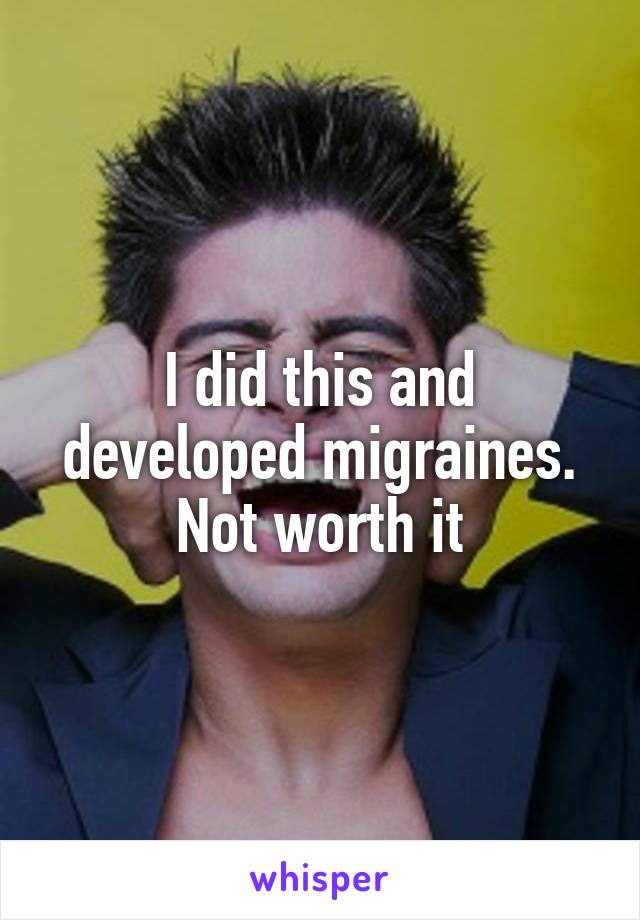I did this and developed migraines. Not worth it